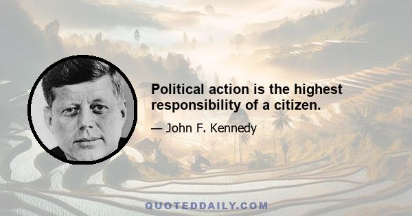 Political action is the highest responsibility of a citizen.