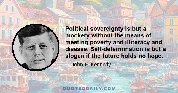 Political sovereignty is but a mockery without the means of meeting poverty and illiteracy and disease. Self-determination is but a slogan if the future holds no hope.