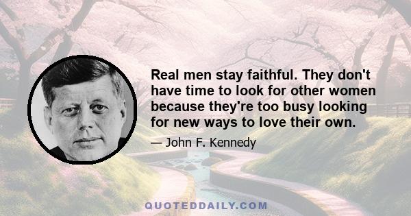 Real men stay faithful. They don't have time to look for other women because they're too busy looking for new ways to love their own.