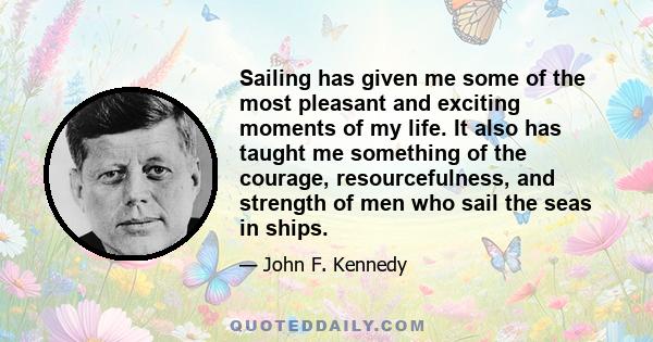 Sailing has given me some of the most pleasant and exciting moments of my life. It also has taught me something of the courage, resourcefulness, and strength of men who sail the seas in ships.