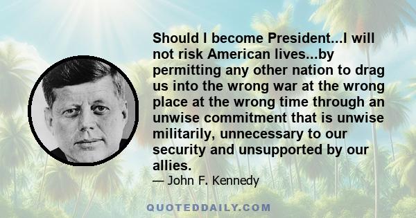 Should I become President...I will not risk American lives...by permitting any other nation to drag us into the wrong war at the wrong place at the wrong time through an unwise commitment that is unwise militarily,