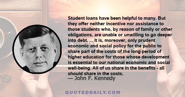 Student loans have been helpful to many. But they offer neither incentive nor assistance to those students who, by reason of family or other obligations, are unable or unwilling to go deeper into debt. ... It is,