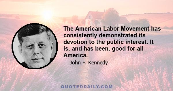 The American Labor Movement has consistently demonstrated its devotion to the public interest. It is, and has been, good for all America.