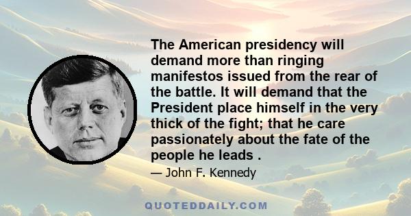 The American presidency will demand more than ringing manifestos issued from the rear of the battle. It will demand that the President place himself in the very thick of the fight; that he care passionately about the