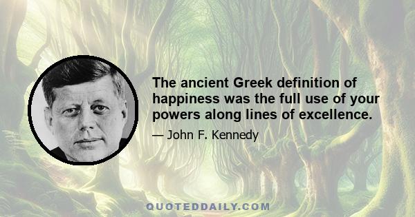 The ancient Greek definition of happiness was the full use of your powers along lines of excellence.