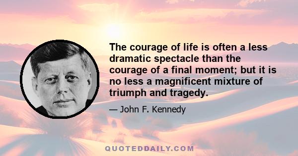 The courage of life is often a less dramatic spectacle than the courage of a final moment; but it is no less a magnificent mixture of triumph and tragedy.