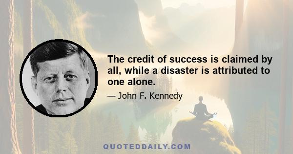 The credit of success is claimed by all, while a disaster is attributed to one alone.