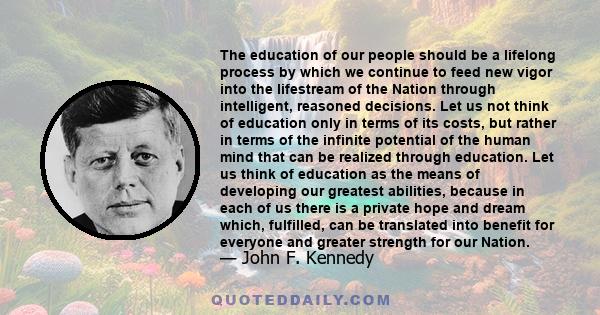 The education of our people should be a lifelong process by which we continue to feed new vigor into the lifestream of the Nation through intelligent, reasoned decisions. Let us not think of education only in terms of