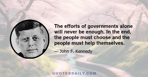 The efforts of governments alone will never be enough. In the end, the people must choose and the people must help themselves.