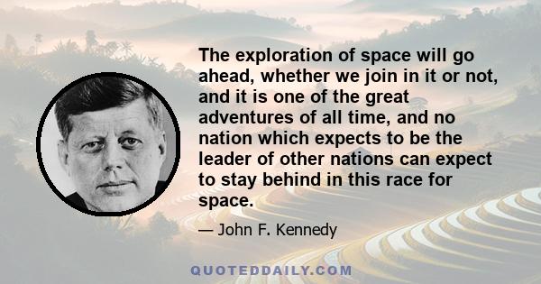 The exploration of space will go ahead, whether we join in it or not, and it is one of the great adventures of all time, and no nation which expects to be the leader of other nations can expect to stay behind in this