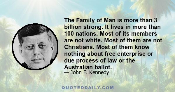 The Family of Man is more than 3 billion strong. It lives in more than 100 nations. Most of its members are not white. Most of them are not Christians. Most of them know nothing about free enterprise or due process of