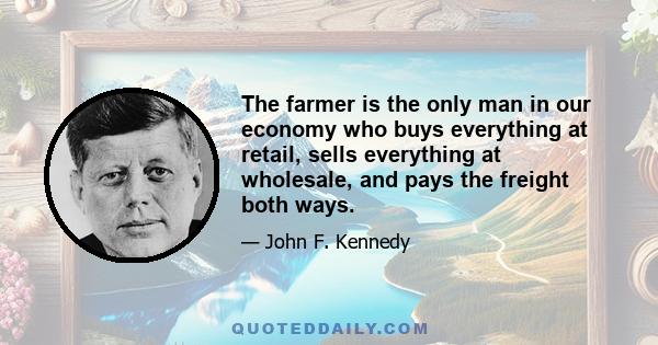 The farmer is the only man in our economy who buys everything at retail, sells everything at wholesale, and pays the freight both ways.