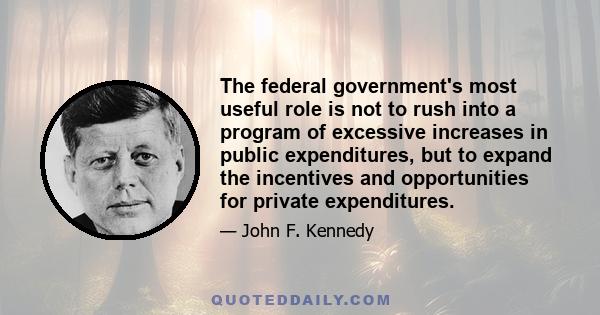 The federal government's most useful role is not to rush into a program of excessive increases in public expenditures, but to expand the incentives and opportunities for private expenditures.