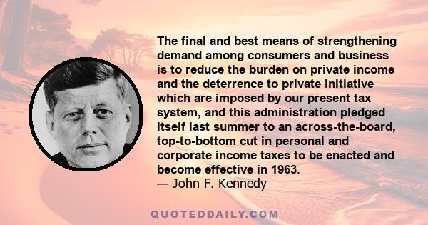 The final and best means of strengthening demand among consumers and business is to reduce the burden on private income and the deterrence to private initiative which are imposed by our present tax system, and this