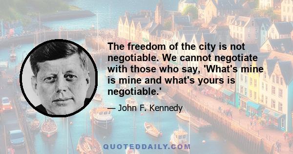 The freedom of the city is not negotiable. We cannot negotiate with those who say, 'What's mine is mine and what's yours is negotiable.'