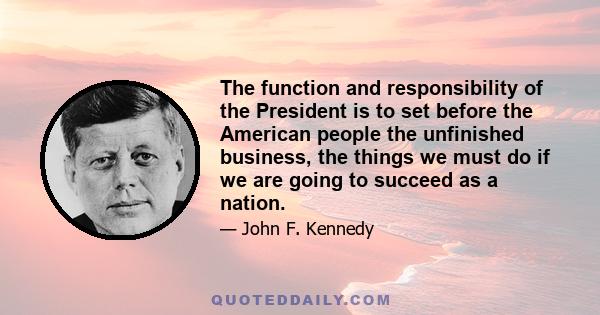 The function and responsibility of the President is to set before the American people the unfinished business, the things we must do if we are going to succeed as a nation.