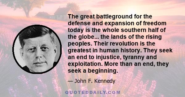 The great battleground for the defense and expansion of freedom today is the whole southern half of the globe... the lands of the rising peoples. Their revolution is the greatest in human history. They seek an end to