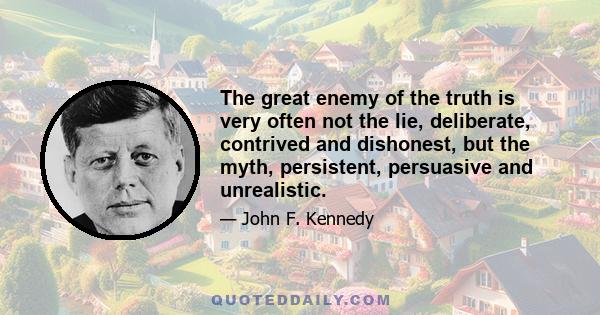 The great enemy of the truth is very often not the lie, deliberate, contrived and dishonest, but the myth, persistent, persuasive and unrealistic.