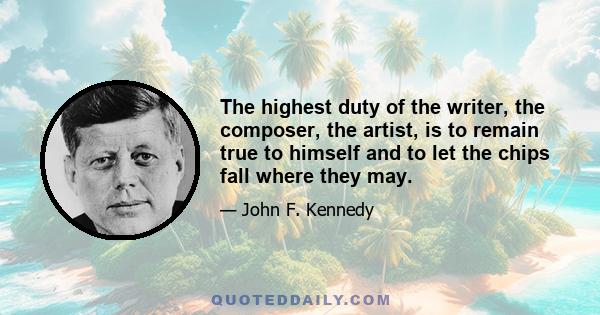 The highest duty of the writer, the composer, the artist, is to remain true to himself and to let the chips fall where they may.