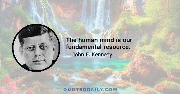 The human mind is our fundamental resource.