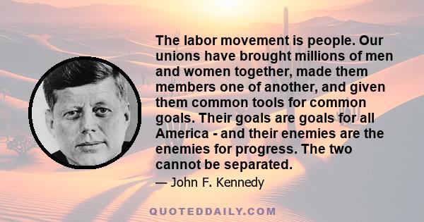 The labor movement is people. Our unions have brought millions of men and women together, made them members one of another, and given them common tools for common goals. Their goals are goals for all America - and their 