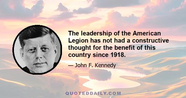 The leadership of the American Legion has not had a constructive thought for the benefit of this country since 1918.