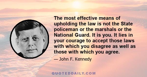 The most effective means of upholding the law is not the State policeman or the marshals or the National Guard. It is you. It lies in your courage to accept those laws with which you disagree as well as those with which 