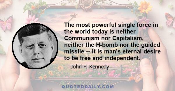 The most powerful single force in the world today is neither Communism nor Capitalism, neither the H-bomb nor the guided missile -- it is man's eternal desire to be free and independent.