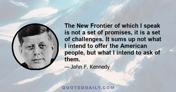 The New Frontier of which I speak is not a set of promises, it is a set of challenges. It sums up not what I intend to offer the American people, but what I intend to ask of them.