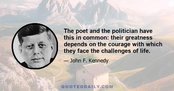 The poet and the politician have this in common: their greatness depends on the courage with which they face the challenges of life.