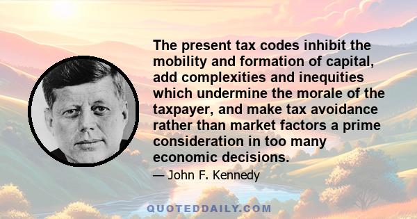 The present tax codes inhibit the mobility and formation of capital, add complexities and inequities which undermine the morale of the taxpayer, and make tax avoidance rather than market factors a prime consideration in 