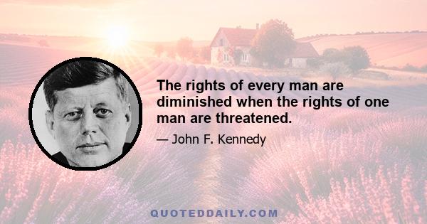 The rights of every man are diminished when the rights of one man are threatened.