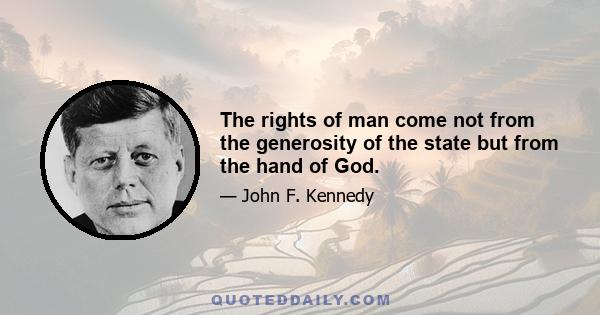 The rights of man come not from the generosity of the state but from the hand of God.