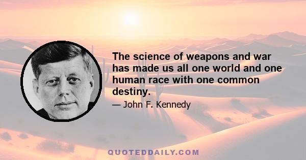 The science of weapons and war has made us all one world and one human race with one common destiny.