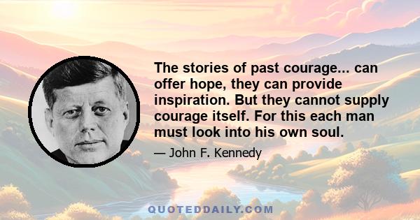 The stories of past courage... can offer hope, they can provide inspiration. But they cannot supply courage itself. For this each man must look into his own soul.