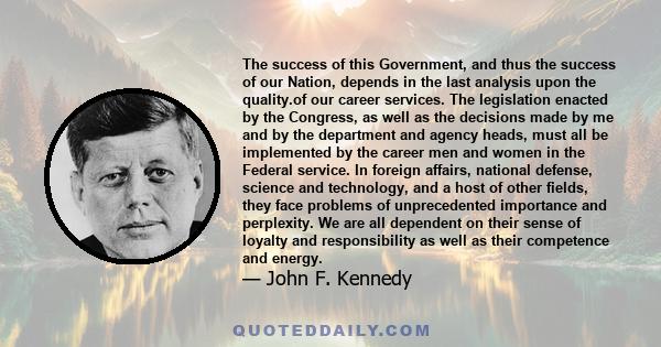 The success of this Government, and thus the success of our Nation, depends in the last analysis upon the quality.of our career services. The legislation enacted by the Congress, as well as the decisions made by me and