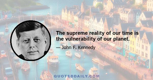 The supreme reality of our time is the vulnerability of our planet.