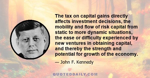 The tax on capital gains directly affects investment decisions, the mobility and flow of risk capital from static to more dynamic situations, the ease or difficulty experienced by new ventures in obtaining capital, and