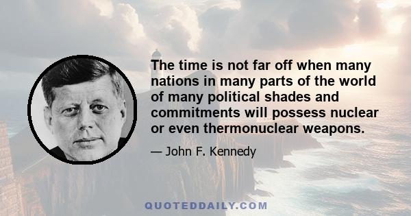 The time is not far off when many nations in many parts of the world of many political shades and commitments will possess nuclear or even thermonuclear weapons.