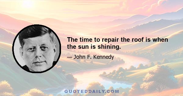 The time to repair the roof is when the sun is shining.