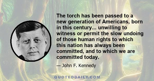 The torch has been passed to a new generation of Americans, born in this century... unwilling to witness or permit the slow undoing of those human rights to which this nation has always been committed, and to which we