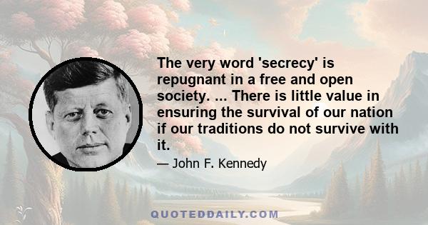 The very word 'secrecy' is repugnant in a free and open society. ... There is little value in ensuring the survival of our nation if our traditions do not survive with it.