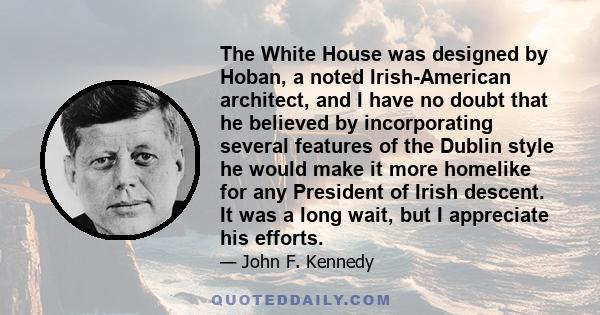 The White House was designed by Hoban, a noted Irish-American architect, and I have no doubt that he believed by incorporating several features of the Dublin style he would make it more homelike for any President of