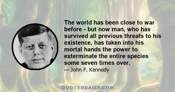 The world has been close to war before - but now man, who has survived all previous threats to his existence, has taken into his mortal hands the power to exterminate the entire species some seven times over.