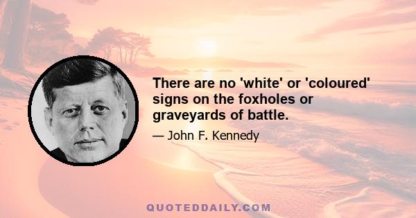 There are no 'white' or 'coloured' signs on the foxholes or graveyards of battle.