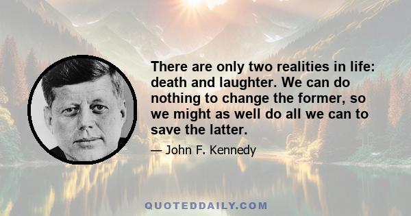 There are only two realities in life: death and laughter. We can do nothing to change the former, so we might as well do all we can to save the latter.