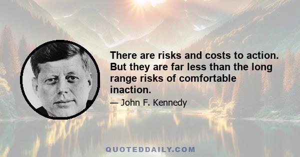 There are risks and costs to action. But they are far less than the long range risks of comfortable inaction.