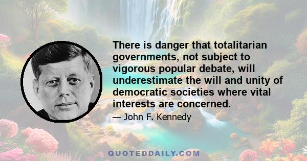 There is danger that totalitarian governments, not subject to vigorous popular debate, will underestimate the will and unity of democratic societies where vital interests are concerned.