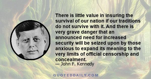 There is little value in insuring the survival of our nation if our traditions do not survive with it. And there is very grave danger that an announced need for increased security will be seized upon by those anxious to 