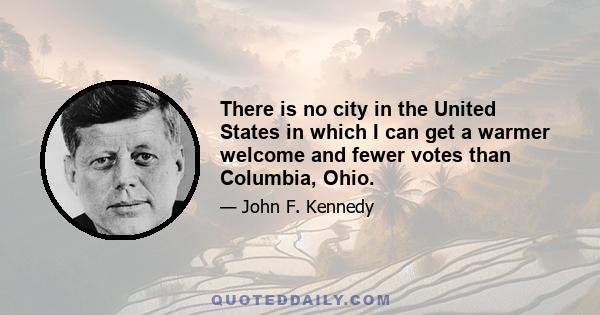 There is no city in the United States in which I can get a warmer welcome and fewer votes than Columbia, Ohio.